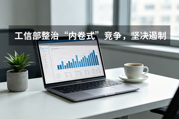 工信部整治“内卷式”竞争，坚决遏制低价低质量恶性竞争