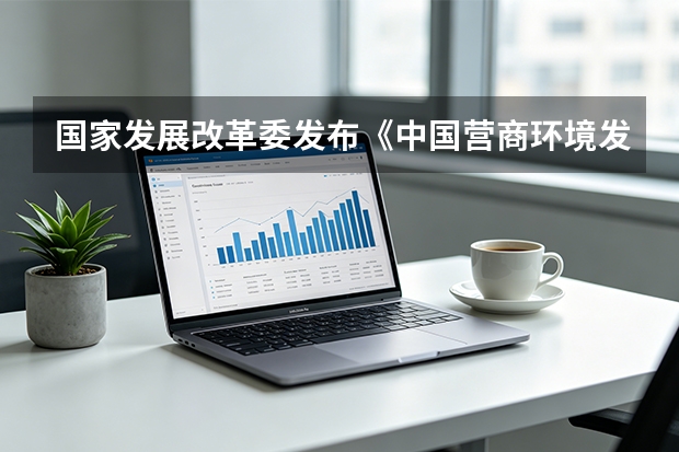 国家发展改革委发布《中国营商环境发展报告（2026）》：纵深推进全国统一大市场建设
