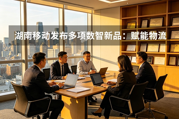 湖南移动发布多项数智新品：赋能物流快递与智慧城市