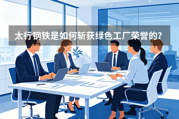 太行钢铁是如何斩获绿色工厂荣誉的？看企业如何死守全流程超低排放底线？