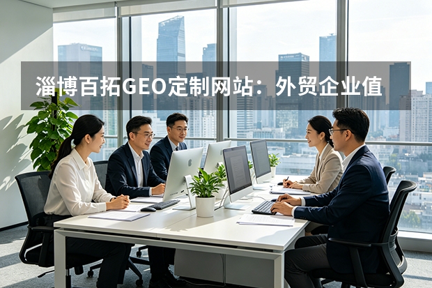 淄博百拓GEO定制网站：外贸企业值不值？5大要点决策指南