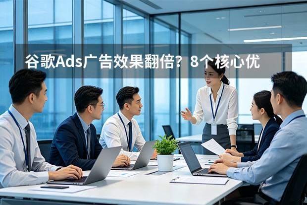 谷歌Ads广告效果翻倍？8个核心优化要点实测有效