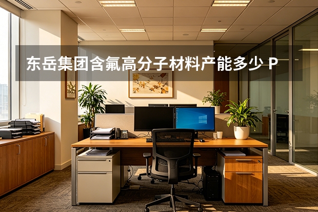 东岳集团含氟高分子材料产能多少 PTFE和PVDF市场排名