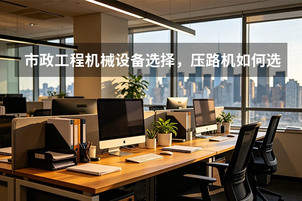 市政工程机械设备选择，压路机如何选型