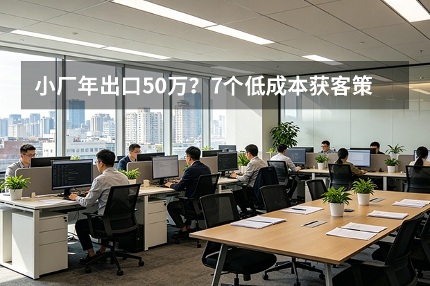 小厂年出口50万？7个低成本获客策略，不砸平台也能拿单