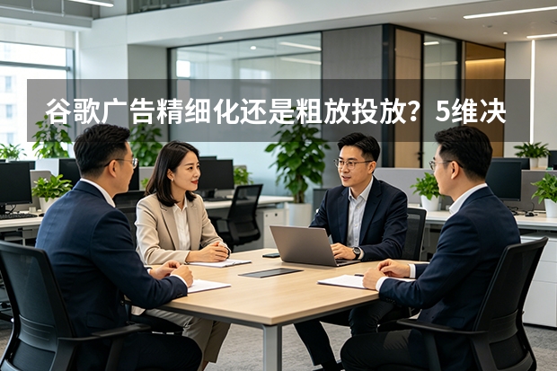 谷歌广告精细化还是粗放投放？5维决策指南