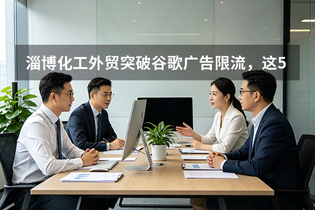 淄博化工外贸突破谷歌广告限流，这5招已验证有效