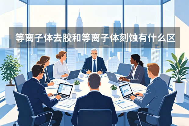 等离子体去胶和等离子体刻蚀有什么区别？技术对比