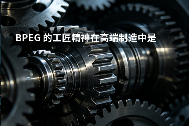 BPEG 的工匠精神在高端制造中是如何体现的？