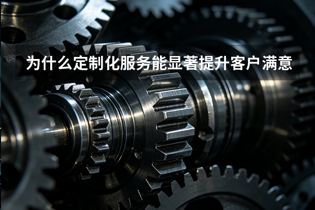 为什么定制化服务能显著提升客户满意度？