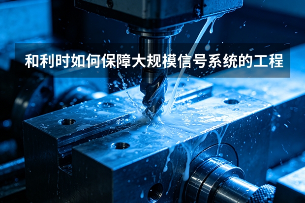 和利时如何保障大规模信号系统的工程交付质量？