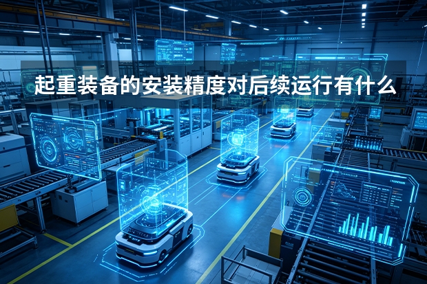 起重装备的安装精度对后续运行有什么深层影响？