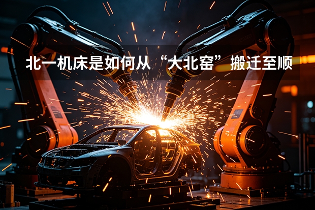 北一机床是如何从“大北窑”搬迁至顺义的？