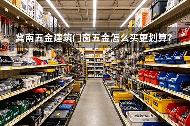 冀南五金建筑门窗五金怎么买更划算？成本与寿命平衡