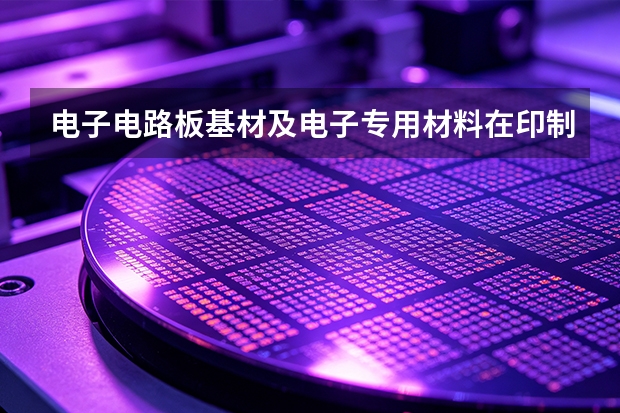 电子电路板基材及电子专用材料在印制电路制造领域怎么用？典型应用方案与配置要点